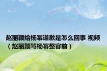 赵丽颖给杨幂道歉是怎么回事 视频（赵丽颖骂杨幂整容前）