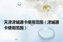 天津津城通卡使用范围（津城通卡使用范围）