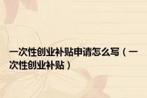 一次性创业补贴申请怎么写（一次性创业补贴）