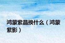 鸿蒙紫晶换什么（鸿蒙紫影）