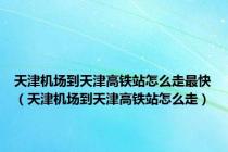 天津机场到天津高铁站怎么走最快（天津机场到天津高铁站怎么走）