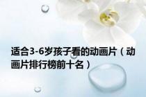 适合3-6岁孩子看的动画片（动画片排行榜前十名）