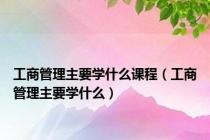 工商管理主要学什么课程（工商管理主要学什么）