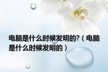 电脑是什么时候发明的?（电脑是什么时候发明的）