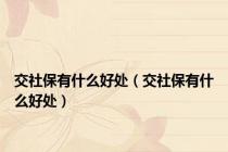 交社保有什么好处（交社保有什么好处）