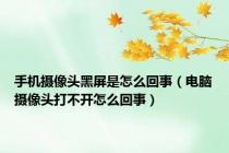 手机摄像头黑屏是怎么回事（电脑摄像头打不开怎么回事）