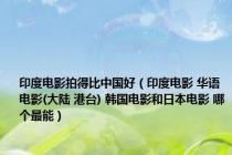 印度电影拍得比中国好（印度电影 华语电影(大陆 港台) 韩国电影和日本电影 哪个最能）