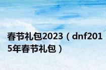 春节礼包2023（dnf2015年春节礼包）