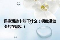 偶像活动卡能干什么（偶像活动卡片在哪买）