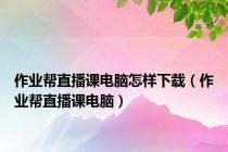作业帮直播课电脑怎样下载（作业帮直播课电脑）