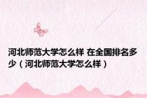 河北师范大学怎么样 在全国排名多少（河北师范大学怎么样）