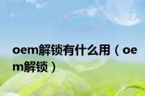 oem解锁有什么用（oem解锁）