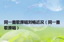 同一首歌原唱刘畅近况（同一首歌原唱）