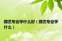 园艺专业学什么好（园艺专业学什么）