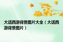 大话西游背景图片大全（大话西游背景图片）
