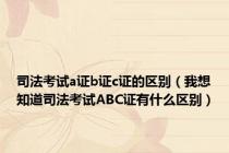 司法考试a证b证c证的区别（我想知道司法考试ABC证有什么区别）