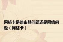 网络卡是路由器问题还是网络问题（网络卡）