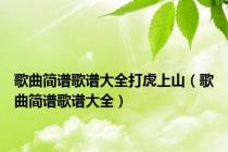 歌曲简谱歌谱大全打虎上山（歌曲简谱歌谱大全）