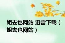 姐去也网站 迅雷下载（姐去也网站）