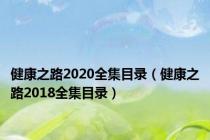 健康之路2020全集目录（健康之路2018全集目录）