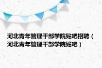 河北青年管理干部学院贴吧招聘（河北青年管理干部学院贴吧）