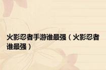 火影忍者手游谁最强（火影忍者谁最强）