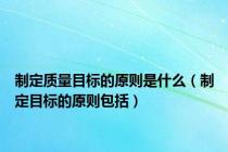 制定质量目标的原则是什么（制定目标的原则包括）