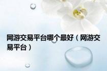 网游交易平台哪个最好（网游交易平台）