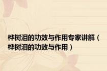 桦树泪的功效与作用专家讲解（桦树泪的功效与作用）
