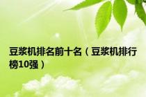 豆浆机排名前十名（豆浆机排行榜10强）