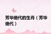 芳华绝代的生肖（芳华绝代）