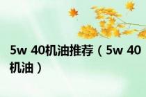 5w 40机油推荐（5w 40机油）