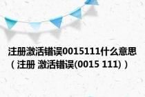 注册激活错误0015111什么意思（注册 激活错误(0015 111)）