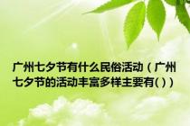 广州七夕节有什么民俗活动（广州七夕节的活动丰富多样主要有( )）