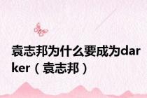 袁志邦为什么要成为darker（袁志邦）