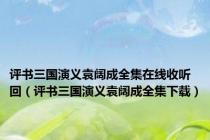 评书三国演义袁阔成全集在线收听回（评书三国演义袁阔成全集下载）