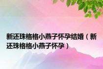 新还珠格格小燕子怀孕结婚（新还珠格格小燕子怀孕）