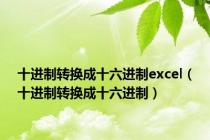 十进制转换成十六进制excel（十进制转换成十六进制）