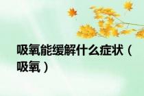 吸氧能缓解什么症状（吸氧）