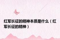 红军长征的精神本质是什么（红军长征的精神）