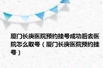 厦门长庚医院预约挂号成功后去医院怎么取号（厦门长庚医院预约挂号）