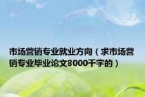 市场营销专业就业方向（求市场营销专业毕业论文8000千字的）