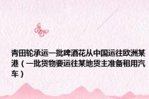 青田轮承运一批啤酒花从中国运往欧洲某港（一批货物要运往某地货主准备租用汽车）