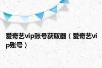 爱奇艺vip账号获取器（爱奇艺vip账号）