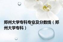郑州大学专科专业及分数线（郑州大学专科）