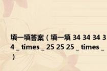 填一填答案（填一填 34 34 34 34 _ times _ 25 25 25 _ times _）