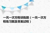 一元一次方程训练题（一元一次方程练习题及答案过程）