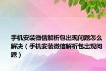 手机安装微信解析包出现问题怎么解决（手机安装微信解析包出现问题）