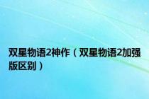双星物语2神作（双星物语2加强版区别）