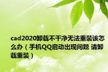 cad2020卸载不干净无法重装该怎么办（手机QQ启动出现问题 请卸载重装）